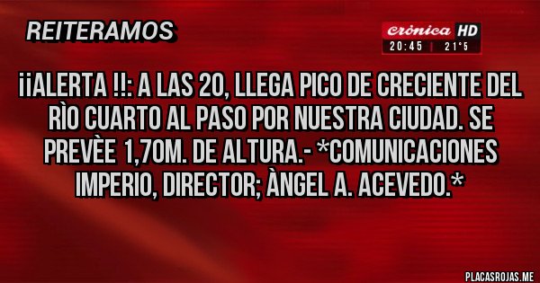 Placas Rojas - ¡¡ALERTA !!: A LAS 20, LLEGA PICO DE CRECIENTE DEL RÌO CUARTO AL PASO POR NUESTRA CIUDAD. SE PREVÈE 1,70m. de ALTURA.- *Comunicaciones IMPERIO, Director; Àngel A. Acevedo.*