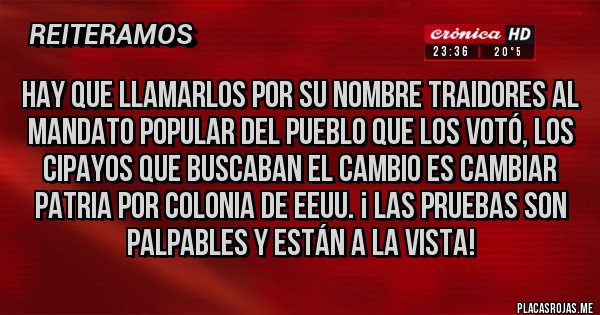 Placas Rojas - Hay que llamarlos por su nombre traidores al mandato popular del pueblo que los votó, los cipayos que buscaban el cambio es cambiar Patria por Colonia de EEUU. ¡ Las pruebas son palpables y están a la vista!