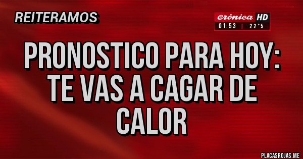 Placas Rojas - pronostico para hoy:
te vas a cagar de calor