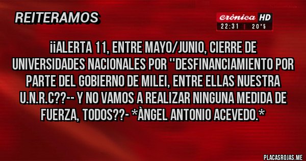 Placas Rojas - ¡¡ALERTA 11, ENTRE MAYO/JUNIO, CIERRE DE UNIVERSIDADES NACIONALES POR ''DESFINANCIAMIENTO POR PARTE DEL GOBIERNO DE MILEI, ENTRE ELLAS NUESTRA U.N.R.C??-- Y NO VAMOS A REALIZAR NINGUNA MEDIDA DE FUERZA, TODOS??- *Àngel Antonio Acevedo.*