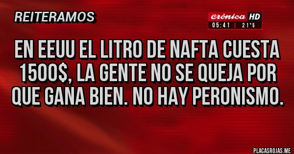 Placas Rojas - En EEUU el litro de nafta cuesta 1500$, la gente no se queja por que gana bien. No hay peronismo.