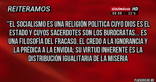 Placas Rojas - ''El socialismo es una religión política cuyo Dios es el Estado y cuyos sacerdotes son los burócratas... Es una filosofía del fracaso, el credo a la ignorancia y la prédica a la envidia; su virtud inherente es la distribución igualitaria de la miseria
