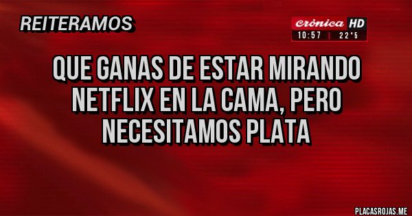 Placas Rojas - Que ganas de estar mirando Netflix en la cama, pero necesitamos plata
