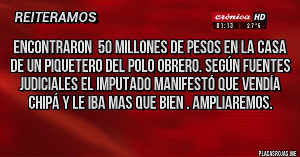 Placas Rojas - Encontraron  50 millones de pesos en la casa de un piquetero del Polo Obrero. Según fuentes judiciales el imputado manifestó que vendía chipá y le iba mas que bien . Ampliaremos.