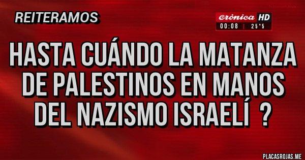 Placas Rojas - Hasta cuándo la matanza de palestinos en manos del nazismo israelí  ?
