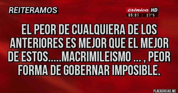 Placas Rojas - El peor de cualquiera de los anteriores es mejor que el mejor de estos.....macrimileismo ... , peor forma de gobernar imposible.