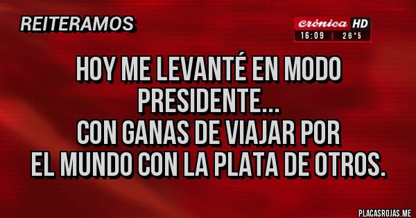 Placas Rojas - Hoy me levanté en modo presidente...
Con ganas de viajar por 
el mundo con la plata de otros.