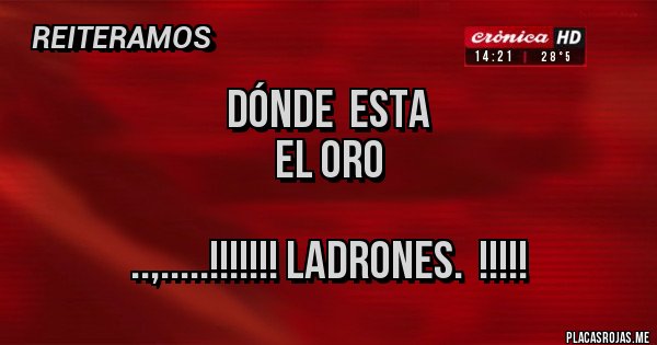 Placas Rojas - Dónde esta
El oro
..,.....!!!!!!! Ladrones. !!!!! Placas Rojas - Dónde esta
El oro
..,.....!!!!!!! Ladrones. !!!!!