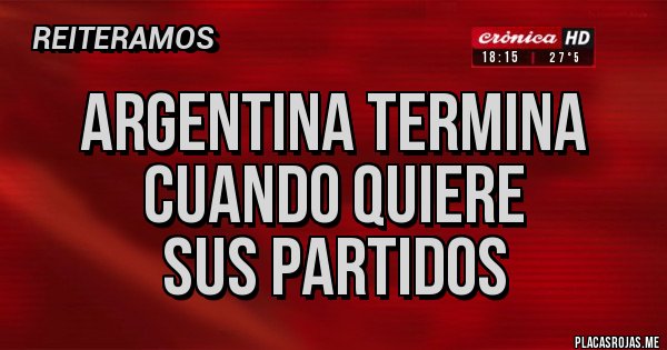 Placas Rojas - ARGENTINA termina
Cuando quiere
Sus partidos Placas Rojas - ARGENTINA termina
Cuando quiere
Sus partidos