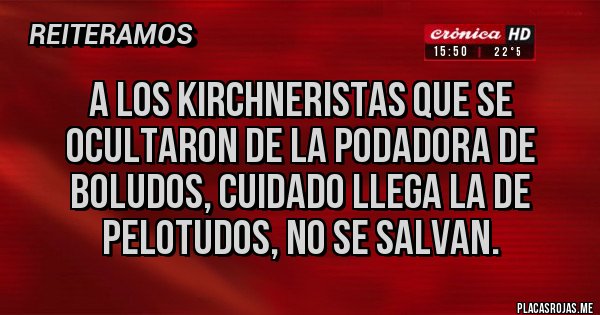 Placas Rojas - A los kirchneristas que se ocultaron de la podadora de boludos, cuidado llega la de pelotudos, no se salvan.