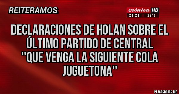 Placas Rojas - DECLARACIONES DE HOLAN SOBRE EL ÚLTIMO PARTIDO DE CENTRAL
''Que venga la siguiente cola juguetona'' 