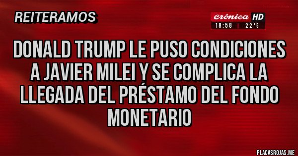 Placas Rojas - DONALD TRUMP LE PUSO CONDICIONES A JAVIER MILEI Y SE COMPLICA LA LLEGADA DEL PRÉSTAMO DEL FONDO MONETARIO 