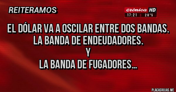 Placas Rojas - El dólar va a oscilar entre dos bandas.
La banda de endeudadores.
Y
La banda de fugadores…