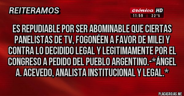 Placas Rojas - Es Repudiable por ser ABOMINABLE QUE CIERTAS PANELISTAS DE TV, FOGONÉEN A FAVOR DE MILEI Y CONTRA LO DECIDIDO LEGAL Y LEGITIMAMENTE POR EL CONGRESO A PEDIDO DEL PUEBLO ARGENTINO.-*Ángel A. Acevedo, Analista Institucional y Legal.*