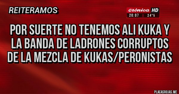 Placas Rojas - POR SUERTE NO TENEMOS ALI KUKA Y LA BANDA DE LADRONES CORRUPTOS DE LA MEZCLA DE KUKAS/PERONISTAS