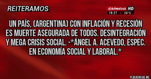Placas Rojas - UN PAÍS, (ARGENTINA) CON INFLACIÓN Y RECESIÓN ES MUERTE ASEGURADA DE TODOS. DESINTEGRACIÓN Y MEGA CRISIS SOCIAL. -*Ángel A. Acevedo, Espec. en Economía Social y Laboral.*