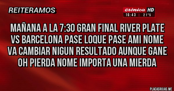 Placas Rojas - Mañana a la 7:30 gran final river plate vs barcelona pase loque pase ami nome va cambiar nigun resultado aunque gane oh pierda nome importa una mierda