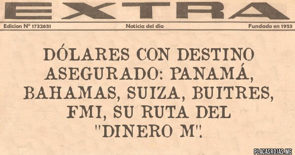 Placas Rojas - DÓLARES CON DESTINO ASEGURADO: PANAMÁ, BAHAMAS, SUIZA, BUITRES, FMI, SU RUTA DEL 
''DINERO M''.