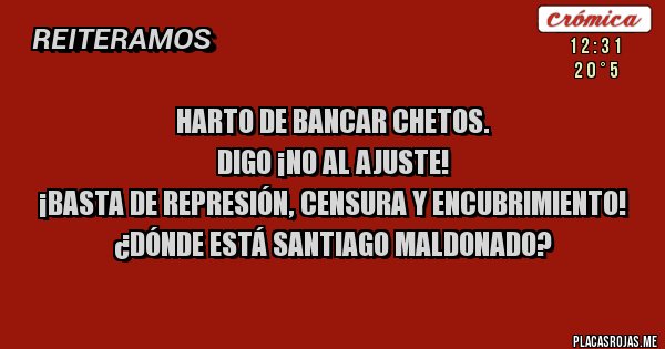 Placas Rojas - Harto de bancar chetos.  
Digo ¡NO AL AJUSTE!
¡BASTA DE REPRESIÓN, CENSURA y ENCUBRIMIENTO!
¿DÓNDE ESTÁ SANTIAGO MALDONADO?
