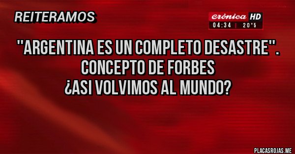 Placas Rojas - ''Argentina es un completo desastre''. 
        concepto de Forbes 
    ¿asi volvimos al mundo?
 