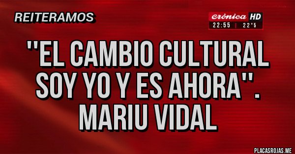 Placas Rojas -  ''El cambio cultural soy yo y es ahora''.
Mariu Vidal