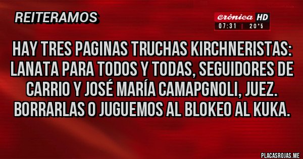 Placas Rojas - HAY TRES PAGINAS TRUCHAS KIRCHNERISTAS: LANATA PARA TODOS Y TODAS, SEGUIDORES DE CARRIO Y JOSÉ MARÍA CAMAPGNOLI, JUEZ. BORRARLAS O JUGUEMOS AL BLOKEO AL KUKA.