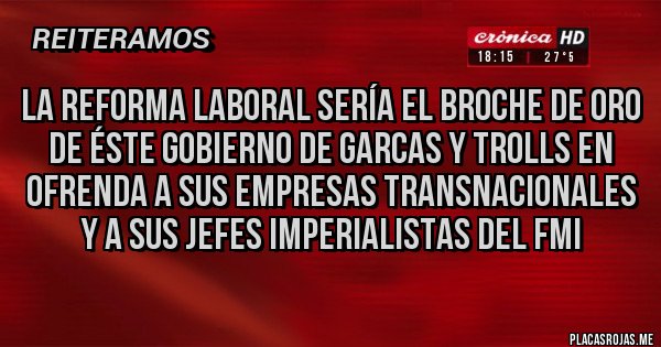 Placas Rojas - La Reforma Laboral sería el broche de oro de éste gobierno de garcas y trolls en ofrenda a sus empresas transnacionales y a sus jefes imperialistas del FMI 