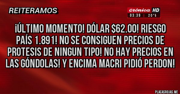 Placas Rojas - ¡ÚLTIMO MOMENTO! DÓLAR $62.00! RIESGO PAÍS 1.891! NO SE CONSIGUEN PRECIOS DE PROTESIS DE NINGUN TIPO! NO HAY PRECIOS EN LAS GÓNDOLAS! Y ENCIMA MACRI PIDIÓ PERDON!
