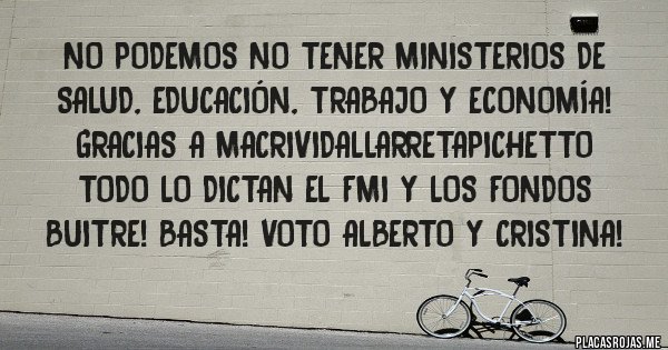 Placas Rojas - No podemos NO tener Ministerios de Salud, Educación, Trabajo y Economía! Gracias a MacriVidallarretaPichetto
Todo lo dictan el FMI y los Fondos Buitre! BASTA! VOTO ALBERTO y CRISTINA!