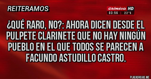 Placas Rojas - ¿Qué raro, no?: Ahora dicen desde el Pulpete Clarinete que no hay ningún pueblo en el que todos se parecen a Facundo Astudillo Castro. 