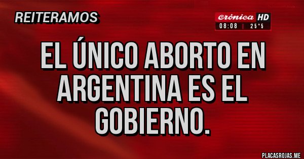Placas Rojas - EL ÚNICO ABORTO EN ARGENTINA ES EL GOBIERNO.