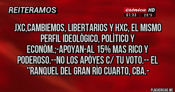 Placas Rojas - JxC,Cambiemos, Libertarios y HxC, EL MISMO PERFIL IDEOLÒGICO, POLÌTICO Y ECONÒM.;-APOYAN-AL 15% MAS RICO Y PODEROSO.--NO LOS APÒYES C/ TU VOTO.-- El ''Ranquel del Gran Rìo Cuarto, Cba.-