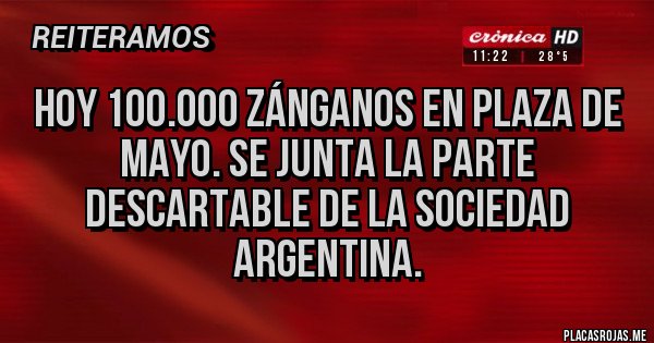 Placas Rojas - Hoy 100.000 zánganos en plaza de mayo. Se junta la parte descartable de la sociedad argentina. Placas Rojas - Hoy 100.000 zánganos en plaza de mayo. Se junta la parte descartable de la sociedad argentina.