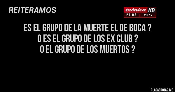 Placas Rojas - Es el grupo de la muerte el de Boca ?
O es el grupo de los ex club ?
O el grupo de los muertos ?

