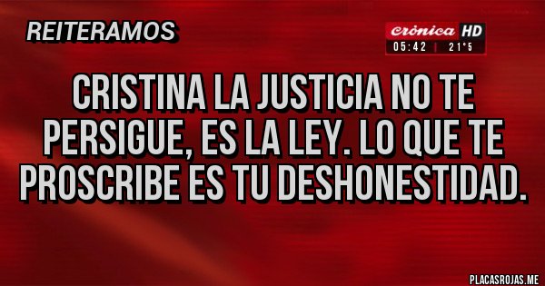 Placas Rojas - Cristina la justicia no te persigue, es la ley. Lo que te proscribe es tu deshonestidad.