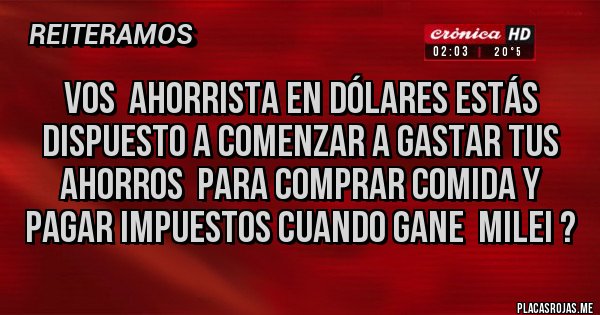 Placas Rojas - Vos  AHORRISTA en DÓLARES estás dispuesto a comenzar a gastar tus AHORROS  para comprar comida y pagar impuestos Cuando gane  MILEI ?