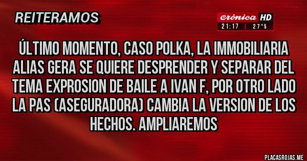 Placas Rojas - Último momento, CASO POLKA, LA IMMOBILIARIA ALIAS GERA SE QUIERE DESPRENDER Y SEPARAR DEL TEMA EXPROSION DE BAILE A IVAN F, POR OTRO LADO LA PAS (ASEGURADORA) CAMBIA LA VERSION DE LOS HECHOS. AMPLIAREMOS