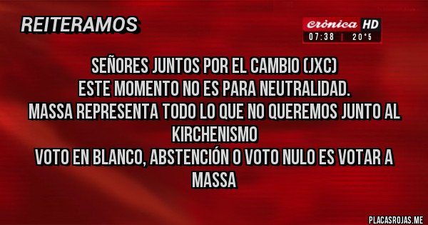 Placas Rojas - SEÑORES JUNTOS POR EL CAMBIO (JxC)
ESTE MOMENTO NO ES PARA NEUTRALIDAD. 
MASSA REPRESENTA TODO LO QUE NO QUEREMOS JUNTO AL KIRCHENISMO
VOTO EN BLANCO, ABSTENCIÓN O VOTO NULO ES VOTAR A MASSA