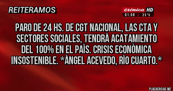Placas Rojas - paro de 24 hs. de cgt nacional, las cta y sectores sociales, tendrà acatamiento del 100% en el Paìs. Crisis Econòmica Insostenible. *Àngel Acevedo, Rìo Cuarto.*