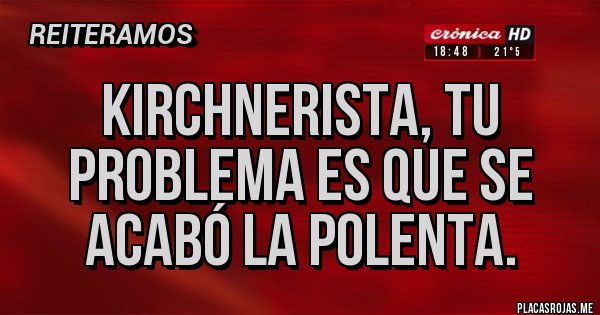 Placas Rojas - Kirchnerista, tu problema es que se acabó la polenta.