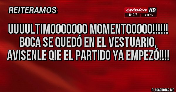 Placas Rojas - UUUULTIMOOOOOOO MOMENTOOOOO!!!!!!
BOCA SE QUEDÓ EN EL VESTUARIO, AVISENLE QIE EL PARTIDO YA EMPEZÓ!!!! Placas Rojas - UUUULTIMOOOOOOO MOMENTOOOOO!!!!!!
BOCA SE QUEDÓ EN EL VESTUARIO, AVISENLE QIE EL PARTIDO YA EMPEZÓ!!!!