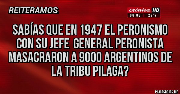 Placas Rojas - Sabías que en 1947 el peronismo con su jefe  general peronista masacraron a 9000 argentinos de la tribu pilaga?