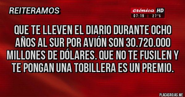 Placas Rojas - Que te lleven el diario durante ocho años al sur por avión son 30.720.000 millones de dólares. Que no te fusilen y te pongan una tobillera es un premio.