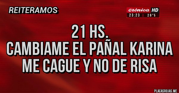 Placas Rojas - 21 HS.
CAMBIAME EL PAÑAL KARINA
ME CAGUE Y NO DE RISA