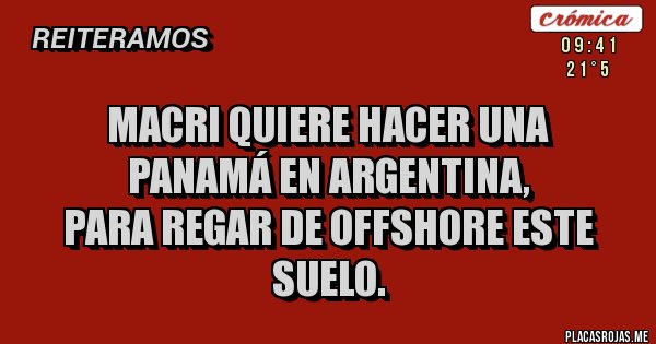 Placas Rojas - Macri quiere hacer una
Panamá en Argentina,
para regar de offshore este suelo. Placas Rojas - Macri quiere hacer una
Panamá en Argentina,
para regar de offshore este suelo.
