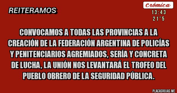 Placas Rojas - Convocamos a todas las provincias a la creación de la Federación Argentina de Policías y Penitenciarios Agremiados, sería y concreta de lucha, la unión nos levantará el trofeo del pueblo obrero de la Seguridad Pública.