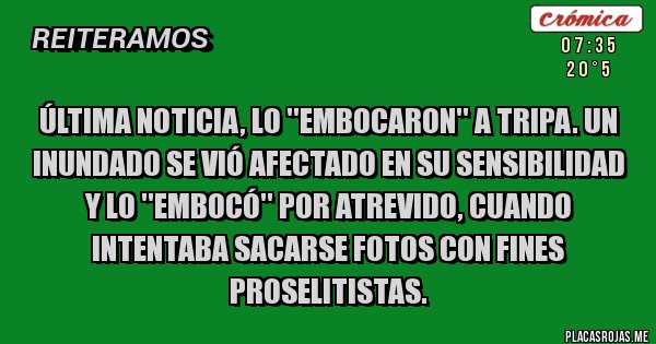 Placas Rojas - Última noticia, lo ''embocaron'' a tripa. Un inundado se vió afectado en su sensibilidad y lo ''embocó'' por atrevido, cuando intentaba sacarse fotos con fines proselitistas.