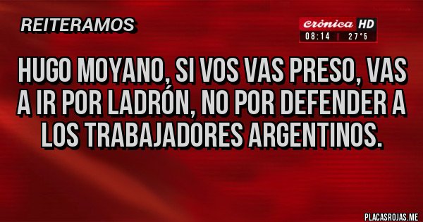 Placas Rojas - HUGO MOYANO, SI VOS VAS PRESO, VAS A IR POR LADRÓN, NO POR DEFENDER A LOS TRABAJADORES ARGENTINOS.