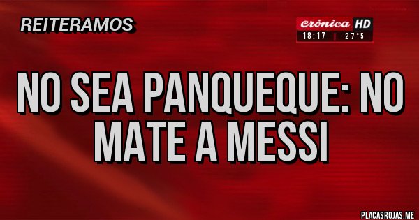 Placas Rojas - No sea panqueque: no mate a Messi