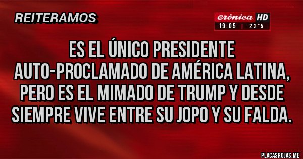 Placas Rojas - Es el único presidente auto-proclamado de América Latina, pero es el mimado de Trump y desde siempre vive entre su jopo y su falda. 